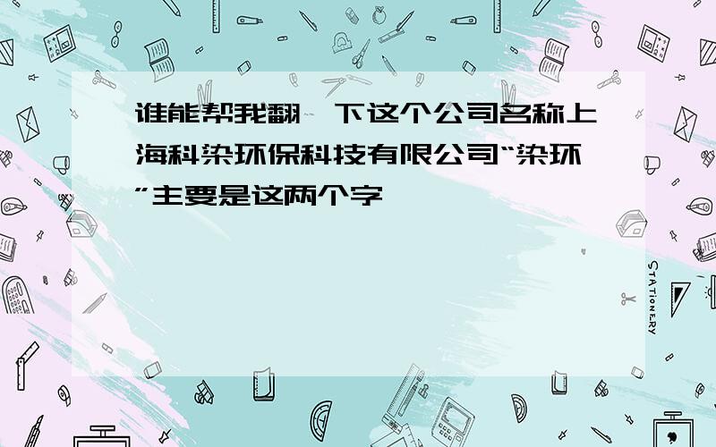 谁能帮我翻一下这个公司名称上海科染环保科技有限公司“染环”主要是这两个字