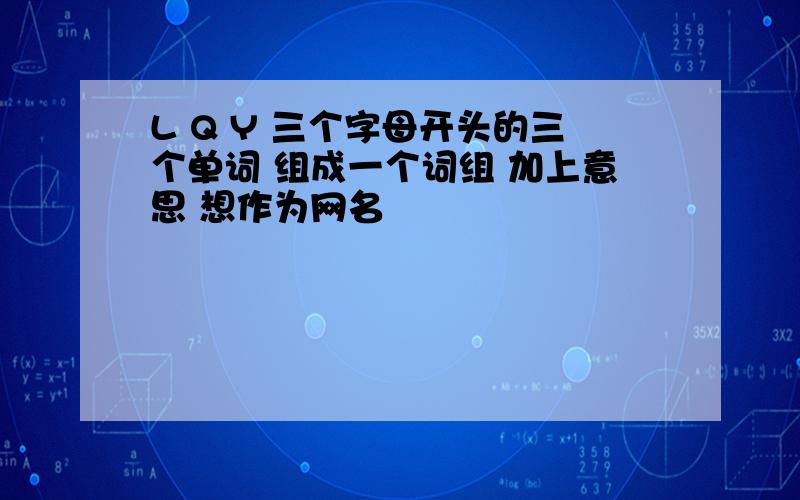 L Q Y 三个字母开头的三个单词 组成一个词组 加上意思 想作为网名