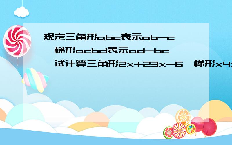 规定三角形abc表示ab-c,梯形acbd表示ad-bc,试计算三角形2x+23x-6*梯形x4x 3x 2x -1 并化简