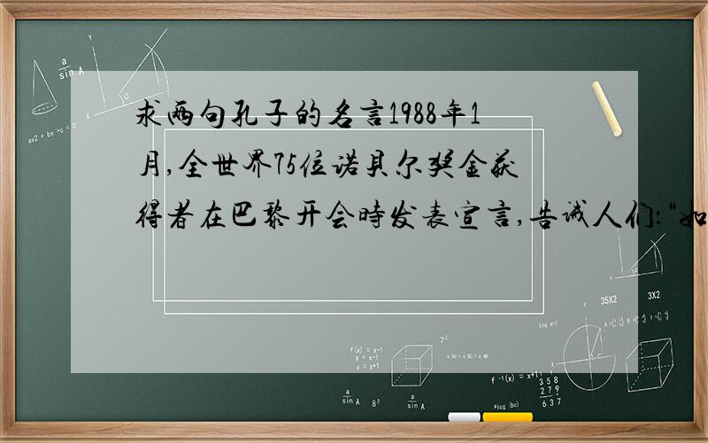 求两句孔子的名言1988年1月,全世界75位诺贝尔奖金获得者在巴黎开会时发表宣言,告诫人们：“如果人类要在21世纪生存下去,必须回头2500年,去吸取孔子的智慧.”请写出两句你所知道的最能体