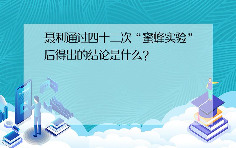 聂利通过四十二次“蜜蜂实验”后得出的结论是什么?