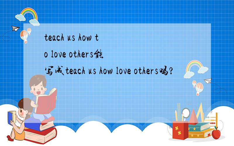 teach us how to love others能写成teach us how love others吗?