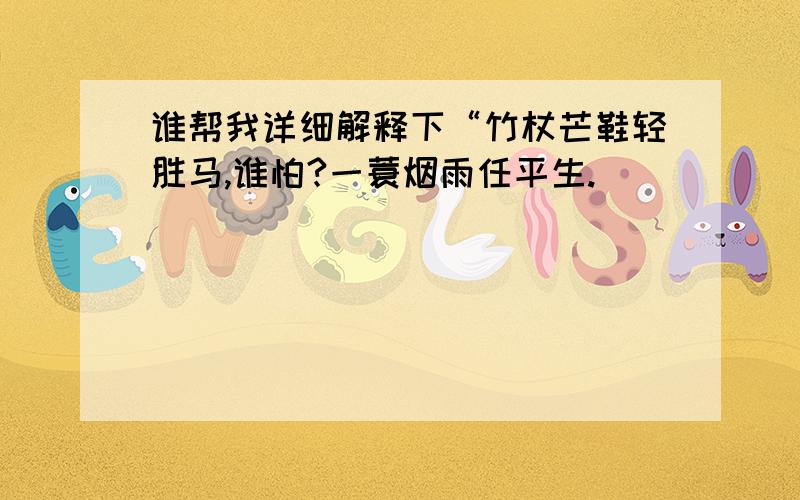 谁帮我详细解释下“竹杖芒鞋轻胜马,谁怕?一蓑烟雨任平生.