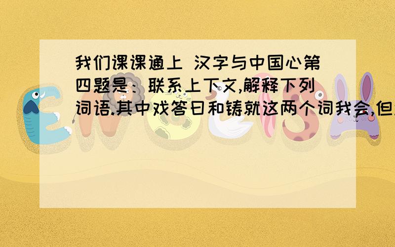 我们课课通上 汉字与中国心第四题是：联系上下文,解释下列词语.其中戏答曰和铸就这两个词我会,但还有两个词不会,就是：灵动和底蕴.