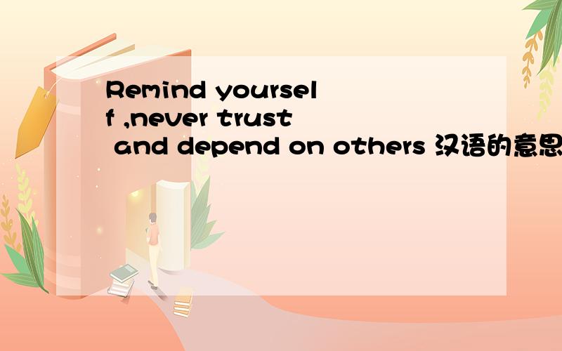 Remind yourself ,never trust and depend on others 汉语的意思