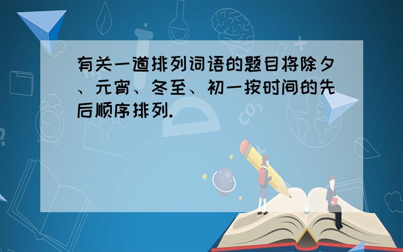 有关一道排列词语的题目将除夕、元宵、冬至、初一按时间的先后顺序排列.