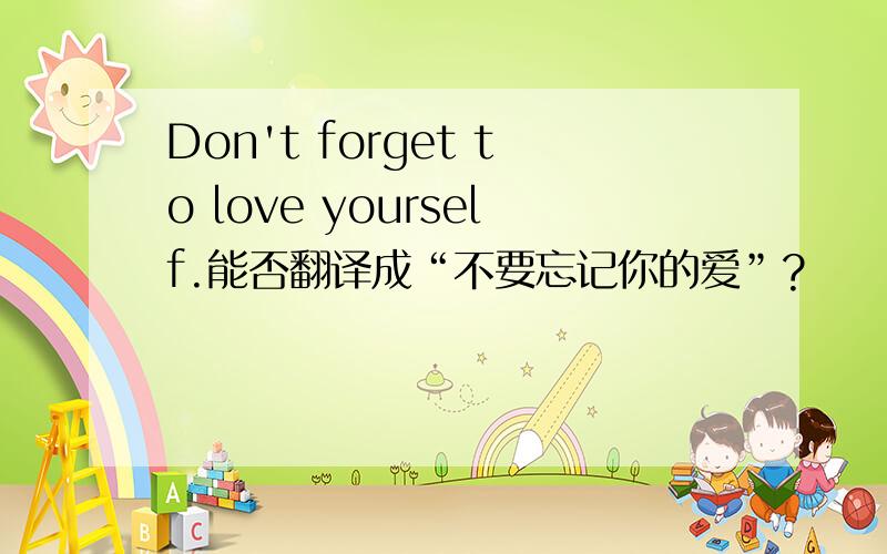 Don't forget to love yourself.能否翻译成“不要忘记你的爱”?