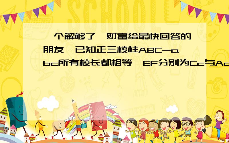 一个解够了,财富给最快回答的朋友,已知正三棱柱ABC-abc所有棱长都相等,EF分别为Cc与Aa的中点,则异面直线BE与AF所成角的余弦值为多少.