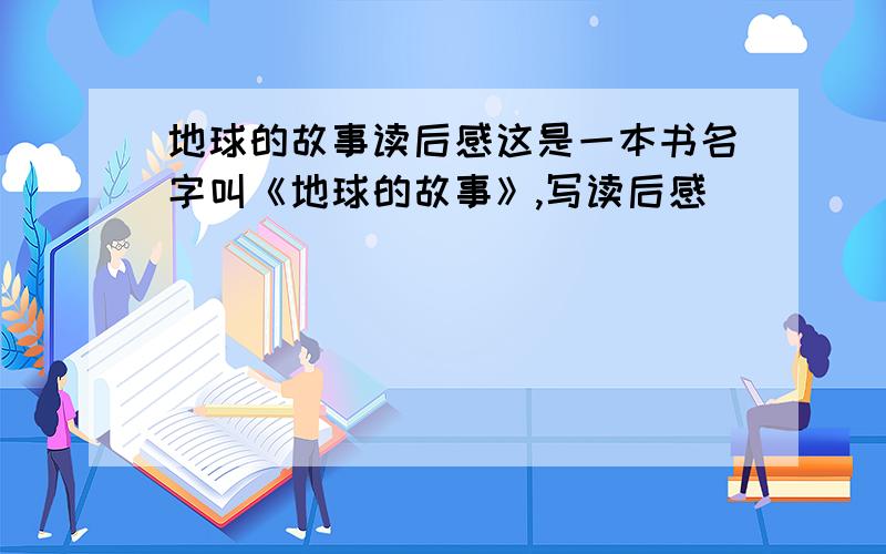 地球的故事读后感这是一本书名字叫《地球的故事》,写读后感