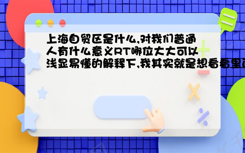 上海自贸区是什么,对我们普通人有什么意义RT哪位大大可以浅显易懂的解释下,我其实就是想看看里面有什么商机,虽然现在打工将来我想自己干