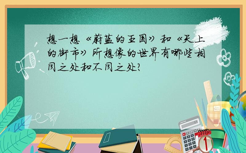 想一想《蔚蓝的王国》和《天上的街市》所想像的世界有哪些相同之处和不同之处?