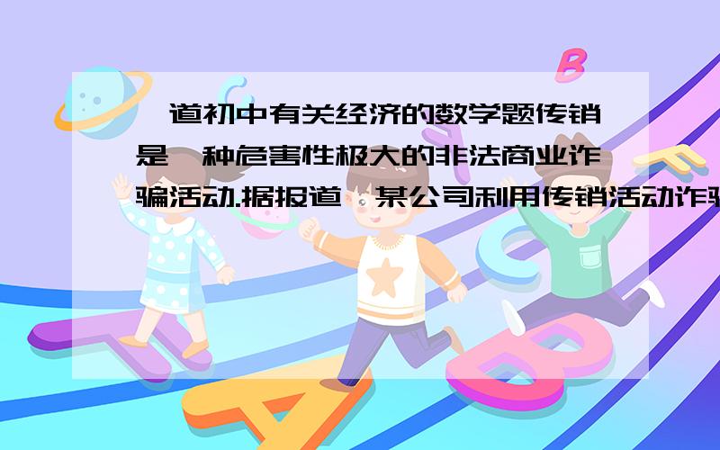 一道初中有关经济的数学题传销是一种危害性极大的非法商业诈骗活动.据报道,某公司利用传销活动诈骗投资人,谎称“每位投资者每投资一股450元,买到一件价值10元的商品后,另外可得到530元