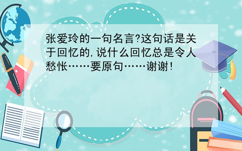 张爱玲的一句名言?这句话是关于回忆的,说什么回忆总是令人愁怅……要原句……谢谢!