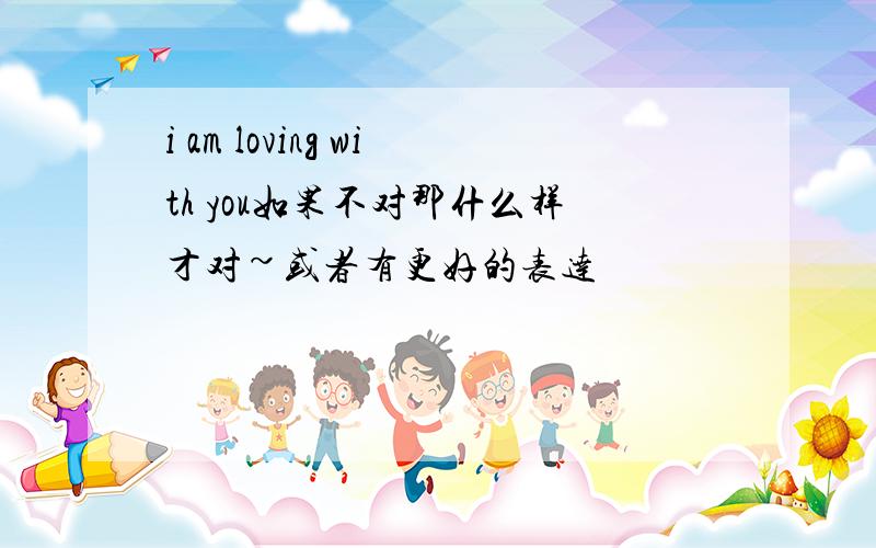 i am loving with you如果不对那什么样才对~或者有更好的表达