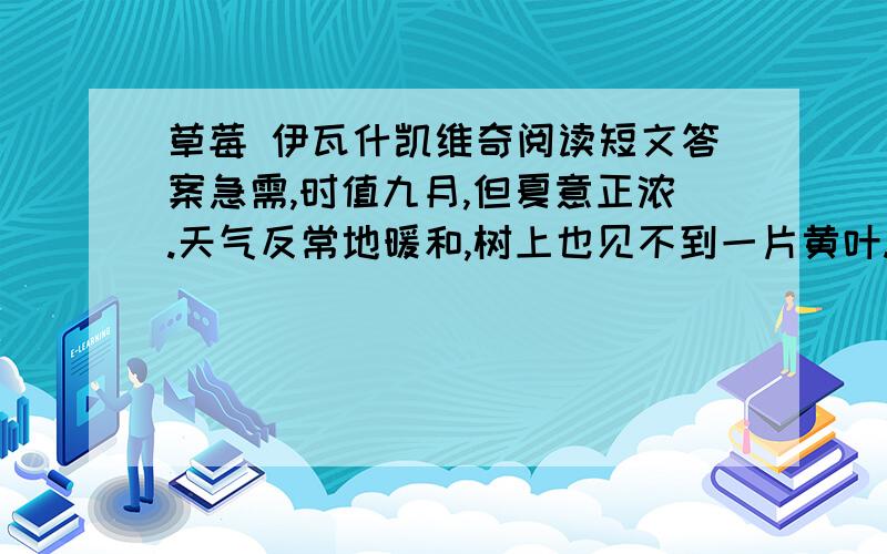 草莓 伊瓦什凯维奇阅读短文答案急需,时值九月,但夏意正浓.天气反常地暖和,树上也见不到一片黄叶.葱茏茂密的枝柯之间,也许个别地方略见疏落,也许这儿或那儿有一片叶子颜色稍淡；但它