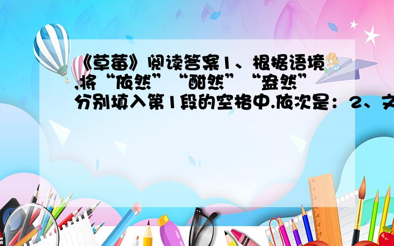 《草莓》阅读答案1、根据语境,将“依然”“酣然”“盎然”分别填入第1段的空格中.依次是：2、文章第1段描写了秋天的景色,作者笔下的秋天有什么特点?3、从行文思路看,第1段景物描写在