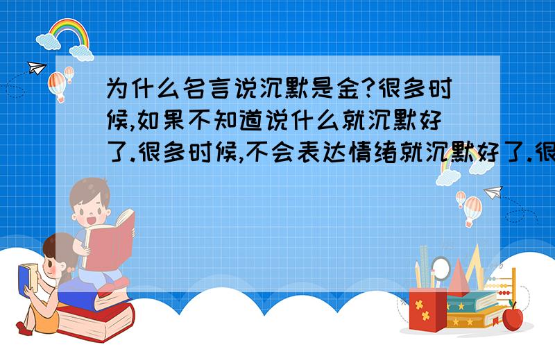 为什么名言说沉默是金?很多时候,如果不知道说什么就沉默好了.很多时候,不会表达情绪就沉默好了.很多时候,朋友不找你,沉默就好了.很多时候,被动就沉默好了.很多时候,怕打扰他们就沉默