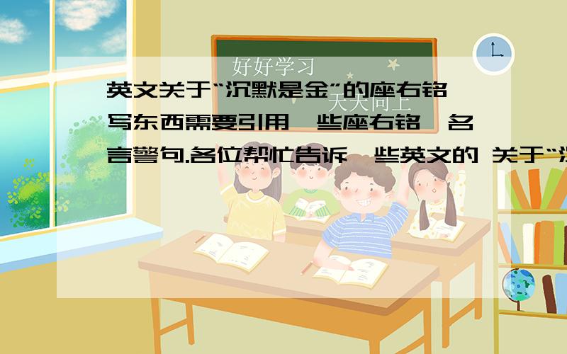 英文关于“沉默是金”的座右铭写东西需要引用一些座右铭、名言警句.各位帮忙告诉一些英文的 关于“沉默是金”,一句精辟的胜过许多废话,一类意思的名言.注意要是地道英文,不要直接翻