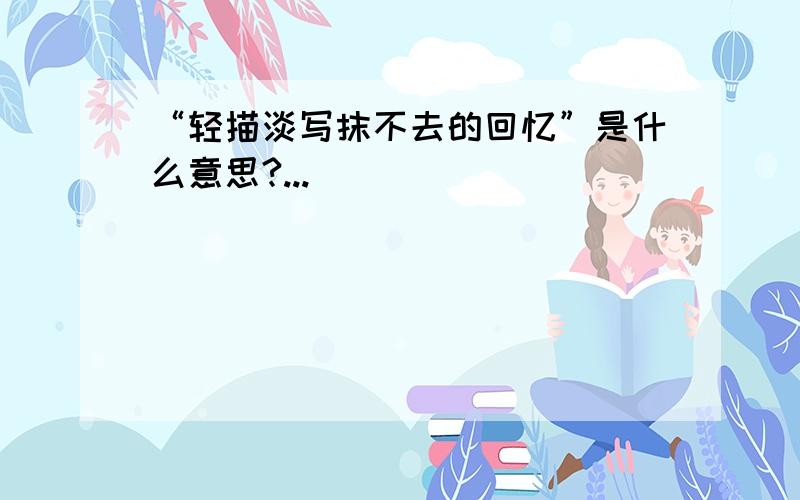 “轻描淡写抹不去的回忆”是什么意思?...