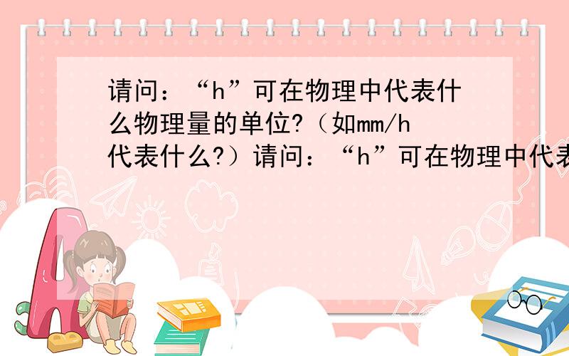 请问：“h”可在物理中代表什么物理量的单位?（如mm/h代表什么?）请问：“h”可在物理中代表什么物理量的单位?（如mm/h代表什么?）