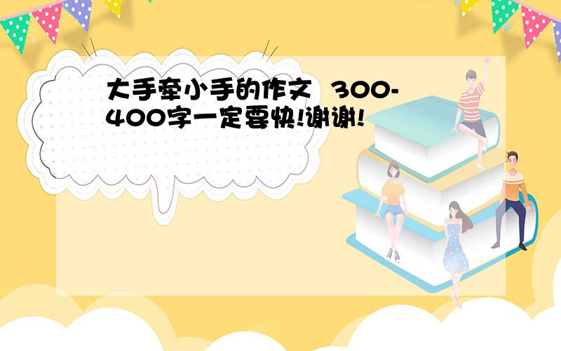 大手牵小手的作文  300-400字一定要快!谢谢!