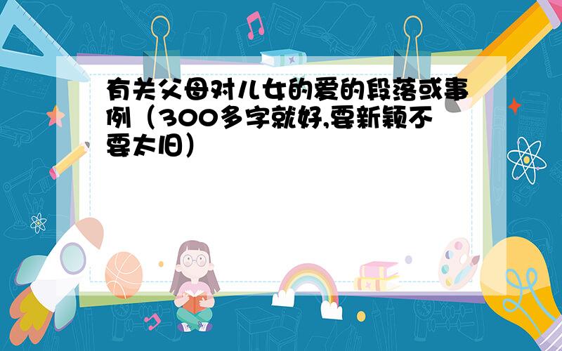 有关父母对儿女的爱的段落或事例（300多字就好,要新颖不要太旧）