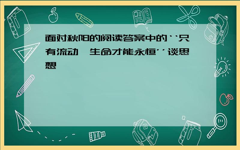 面对秋阳的阅读答案中的‘‘只有流动,生命才能永恒’’谈思想