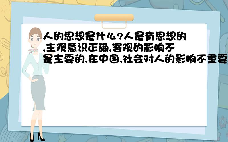 人的思想是什么?人是有思想的,主观意识正确,客观的影响不是主要的,在中国,社会对人的影响不重要,重要的是自己的思想原则,人本身是有分辨是非的能力的,
