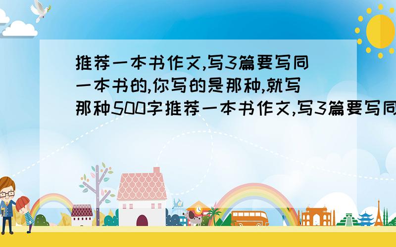 推荐一本书作文,写3篇要写同一本书的,你写的是那种,就写那种500字推荐一本书作文,写3篇要写同一本书的,写《鲁滨孙漂流记》500字