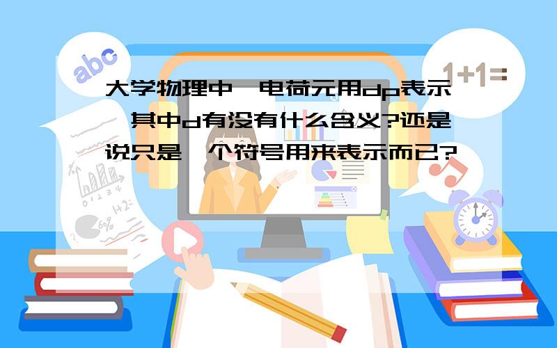 大学物理中,电荷元用dp表示,其中d有没有什么含义?还是说只是一个符号用来表示而已?