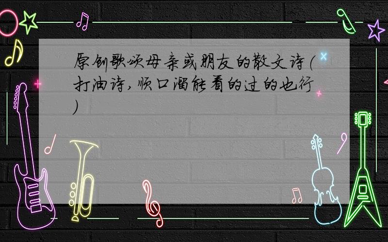 原创歌颂母亲或朋友的散文诗（打油诗,顺口溜能看的过的也行)