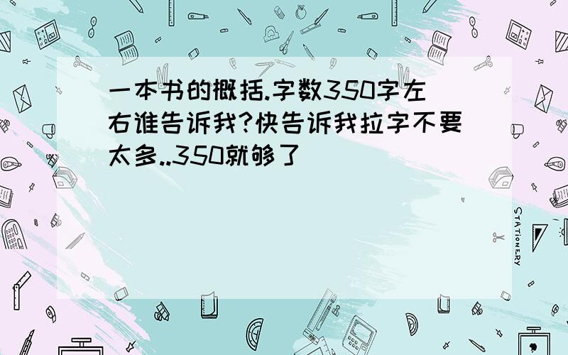 一本书的概括.字数350字左右谁告诉我?快告诉我拉字不要太多..350就够了