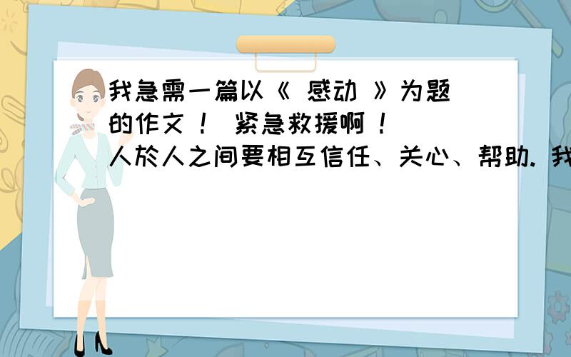 我急需一篇以《 感动 》为题的作文 !  紧急救援啊 !人於人之间要相互信任、关心、帮助. 我们时时被人间的真情真爱感动着.请你以《感动》为题,写下一件你看到或听到的让你难忘的事,字数