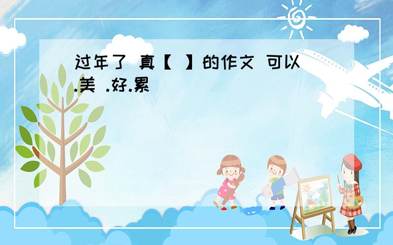 过年了 真【 】的作文 可以.美 .好.累