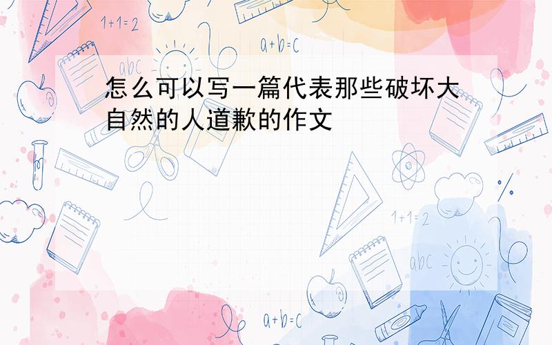 怎么可以写一篇代表那些破坏大自然的人道歉的作文