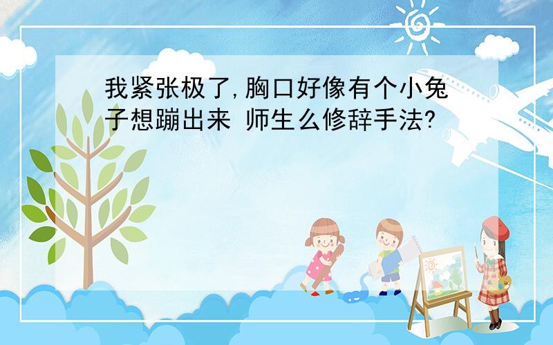 我紧张极了,胸口好像有个小兔子想蹦出来 师生么修辞手法?