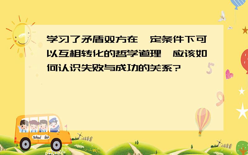 学习了矛盾双方在一定条件下可以互相转化的哲学道理,应该如何认识失败与成功的关系?