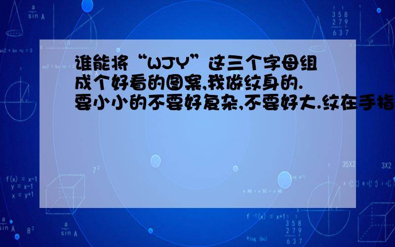 谁能将“WJY”这三个字母组成个好看的图案,我做纹身的.要小小的不要好复杂,不要好大.纹在手指背.人才帮忙弄下.