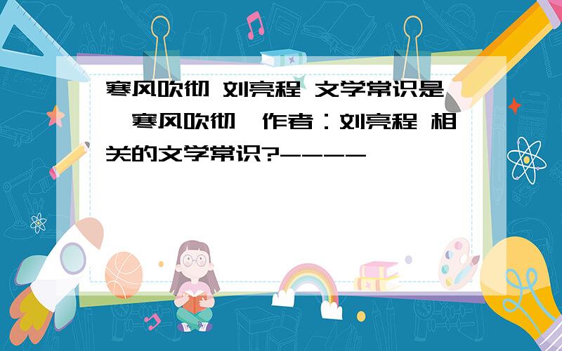 寒风吹彻 刘亮程 文学常识是《寒风吹彻》作者：刘亮程 相关的文学常识?----媛