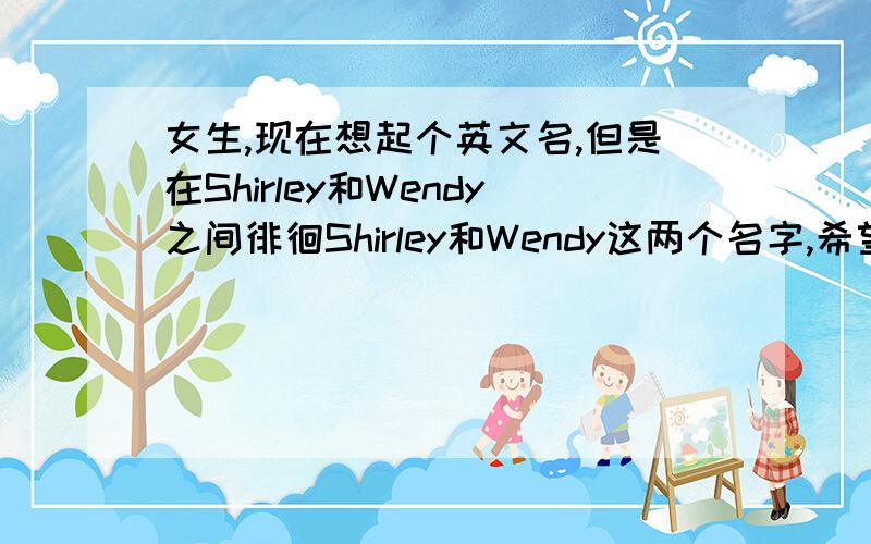 女生,现在想起个英文名,但是在Shirley和Wendy之间徘徊Shirley和Wendy这两个名字,希望有在国外生活过的同胞对这两个名字的第一印象,哈哈,中文名问中国人看法,英文名问外国人看法,是叫Shirley Shaw