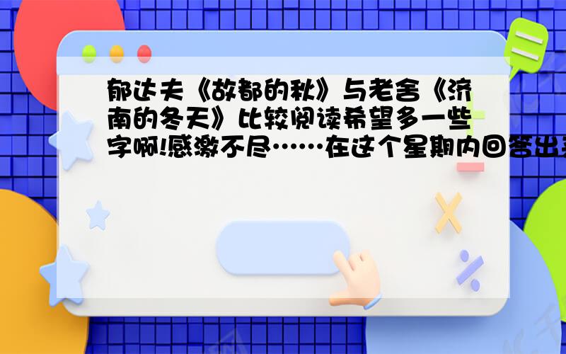 郁达夫《故都的秋》与老舍《济南的冬天》比较阅读希望多一些字啊!感激不尽……在这个星期内回答出来会追加的!