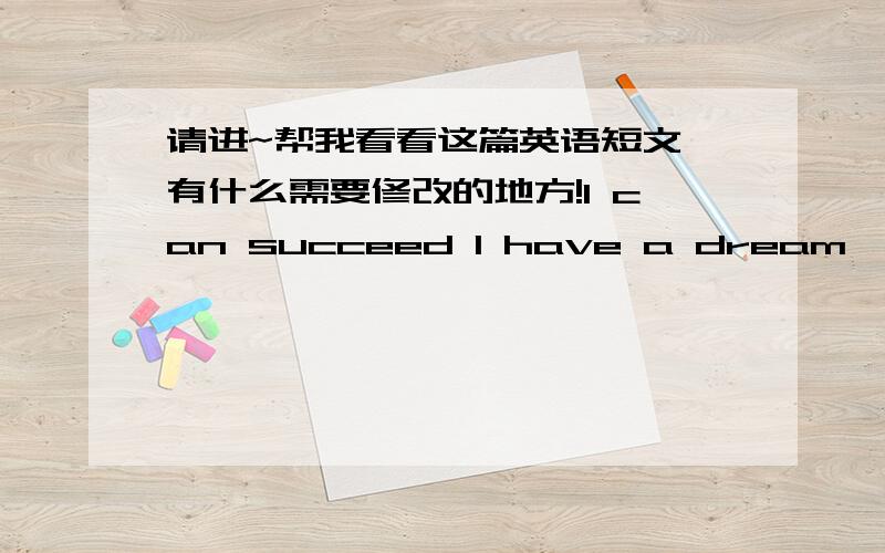 请进~帮我看看这篇英语短文,有什么需要修改的地方!I can succeed I have a dream,I can succeed.To have a great achievement in future and become the most successful woman.I believed,so long as I diligently.Why am I quite confident?Bec