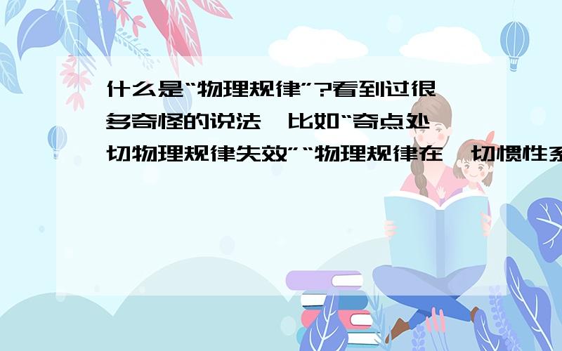 什么是“物理规律”?看到过很多奇怪的说法,比如“奇点处一切物理规律失效”“物理规律在一切惯性系中是相同的”“物理规律不随空间移动和时间流逝而改变”“高维宇宙有着不同的物