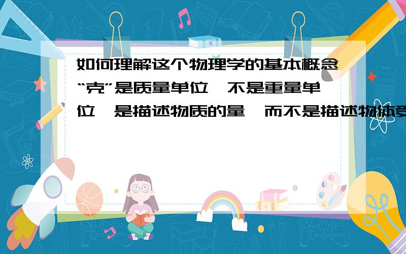 如何理解这个物理学的基本概念“克”是质量单位,不是重量单位,是描述物质的量,而不是描述物体受力的情况.那么,这个“物质的量”到底是一个什么意思?“克”和“摩尔”有什么本质上的