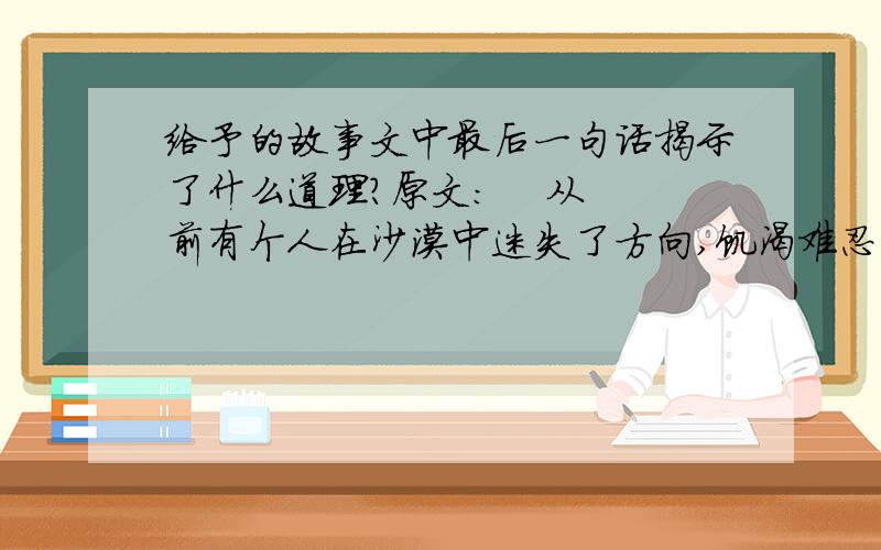 给予的故事文中最后一句话揭示了什么道理?原文：    从前有个人在沙漠中迷失了方向,饥渴难忍,濒临死亡.可他仍然拖着沉重的脚步,一步一步地向前走,终于找到了一间废弃的小屋.这间屋子