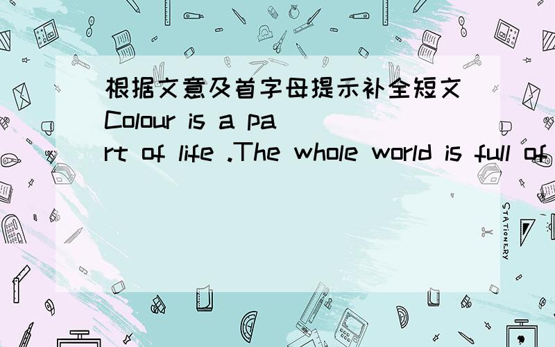 根据文意及首字母提示补全短文Colour is a part of life .The whole world is full of colours.Almost everything has a colour.Some things are yellow like cheese and bananas.L_of things are red.F___ example ,warning signs are usually red.G___i