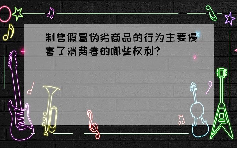 制售假冒伪劣商品的行为主要侵害了消费者的哪些权利?