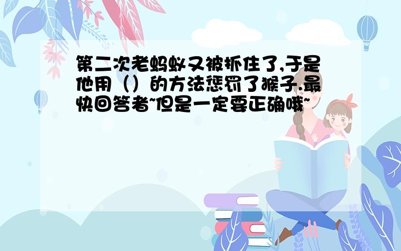 第二次老蚂蚁又被抓住了,于是他用（）的方法惩罚了猴子.最快回答者~但是一定要正确哦~