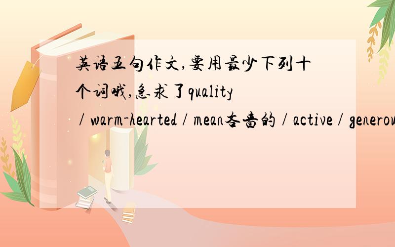 英语五句作文,要用最少下列十个词哦,急求了quality / warm-hearted / mean吝啬的 / active / generous / easy-going / self / selfish / selfless / selflessly / devote / BIble / found / invader / republic / principle / nationalism / live