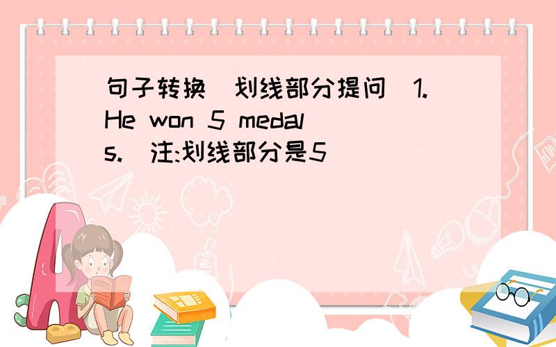 句子转换（划线部分提问）1.He won 5 medals.(注:划线部分是5)  _______ _______medals_______he win?2.May is in the high jump.(注:划线部分是the high jump)  _______ _______is May in?3.Mulan is smart,brave and hard—working.(注:划